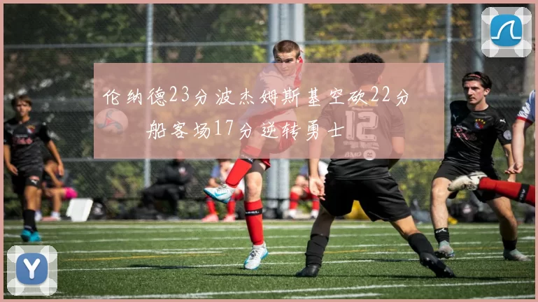 伦纳德23分波杰姆斯基空砍22分 快船客场17分逆转勇士