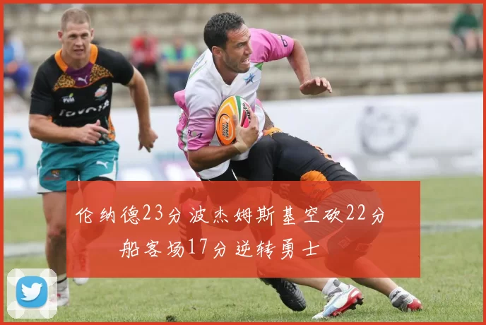 伦纳德23分波杰姆斯基空砍22分 快船客场17分逆转勇士