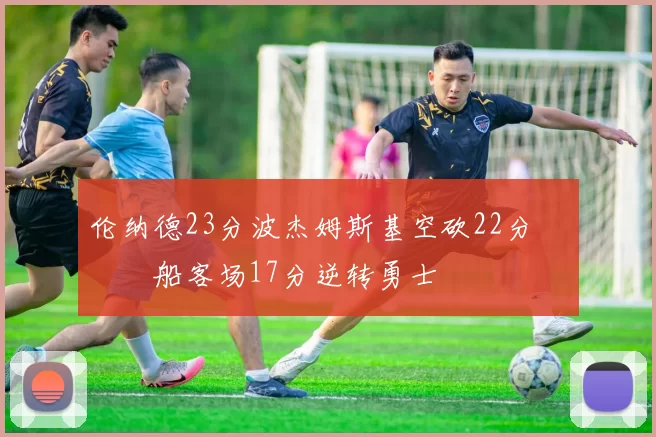 伦纳德23分波杰姆斯基空砍22分 快船客场17分逆转勇士