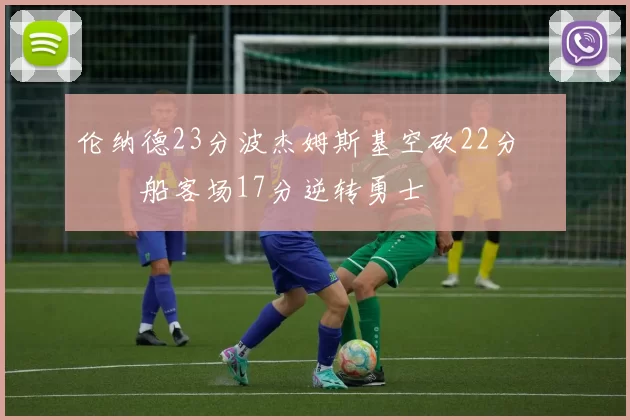 伦纳德23分波杰姆斯基空砍22分 快船客场17分逆转勇士