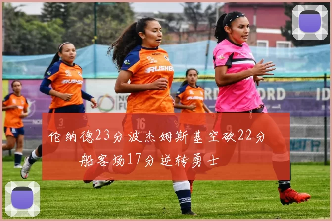 伦纳德23分波杰姆斯基空砍22分 快船客场17分逆转勇士