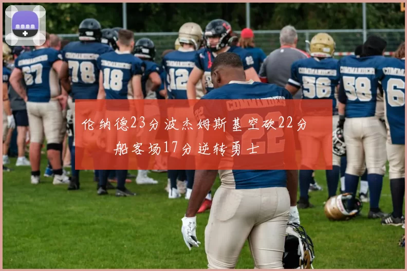 伦纳德23分波杰姆斯基空砍22分 快船客场17分逆转勇士