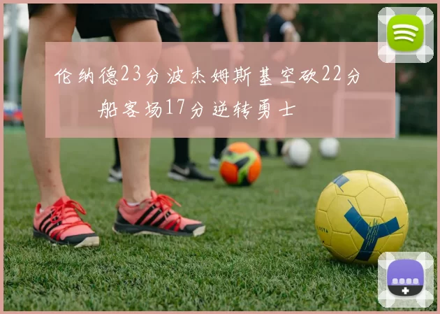 伦纳德23分波杰姆斯基空砍22分 快船客场17分逆转勇士