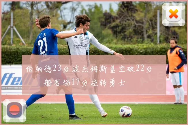 伦纳德23分波杰姆斯基空砍22分 快船客场17分逆转勇士