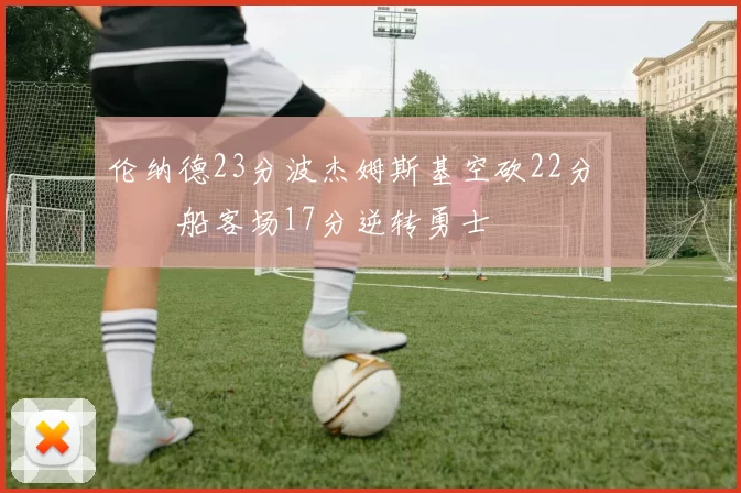 伦纳德23分波杰姆斯基空砍22分 快船客场17分逆转勇士