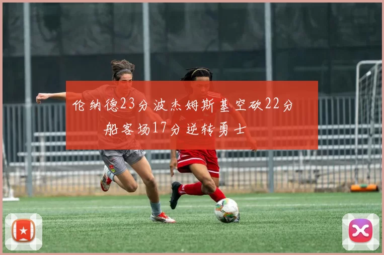 伦纳德23分波杰姆斯基空砍22分 快船客场17分逆转勇士