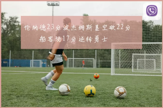 伦纳德23分波杰姆斯基空砍22分 快船客场17分逆转勇士