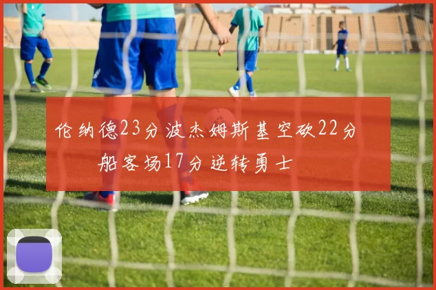 伦纳德23分波杰姆斯基空砍22分 快船客场17分逆转勇士