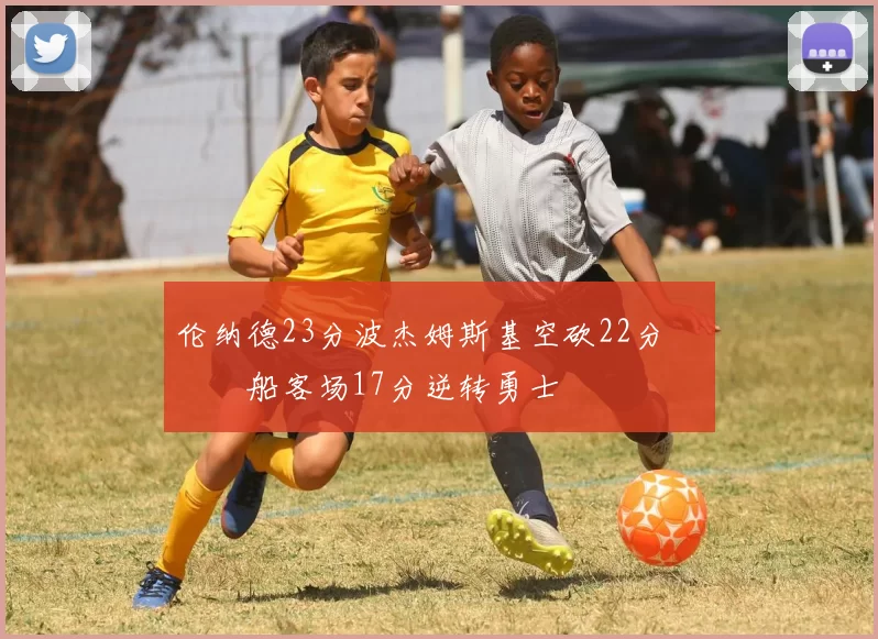 伦纳德23分波杰姆斯基空砍22分 快船客场17分逆转勇士