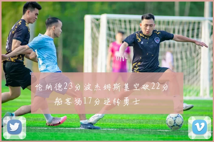 伦纳德23分波杰姆斯基空砍22分 快船客场17分逆转勇士