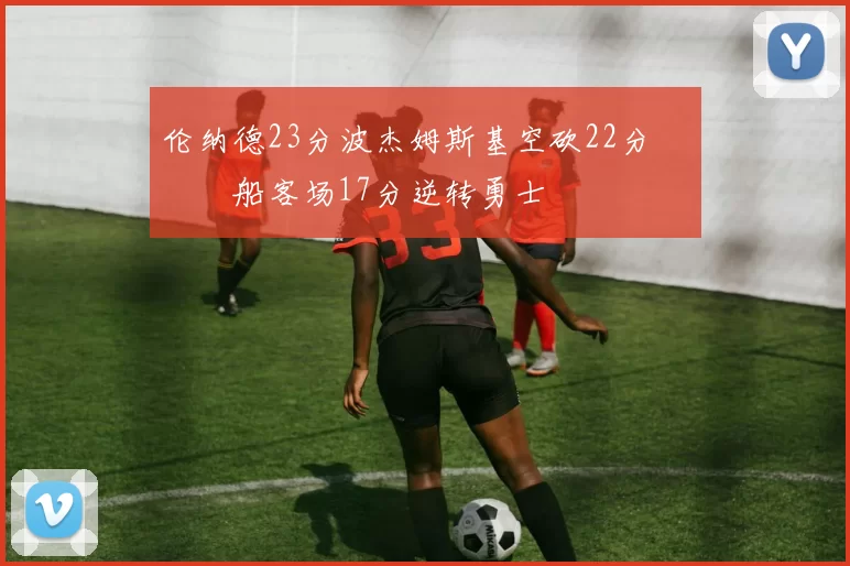 伦纳德23分波杰姆斯基空砍22分 快船客场17分逆转勇士