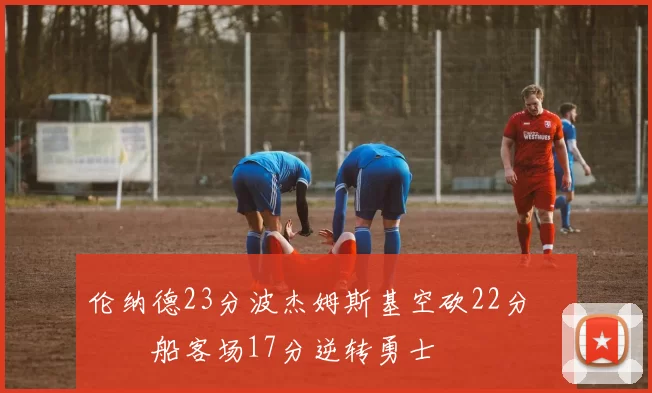 伦纳德23分波杰姆斯基空砍22分 快船客场17分逆转勇士