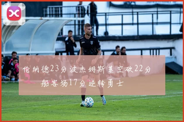 伦纳德23分波杰姆斯基空砍22分 快船客场17分逆转勇士