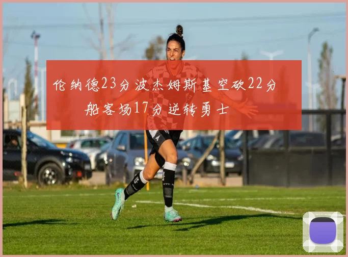 伦纳德23分波杰姆斯基空砍22分 快船客场17分逆转勇士