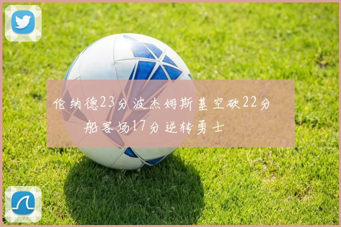 伦纳德23分波杰姆斯基空砍22分 快船客场17分逆转勇士