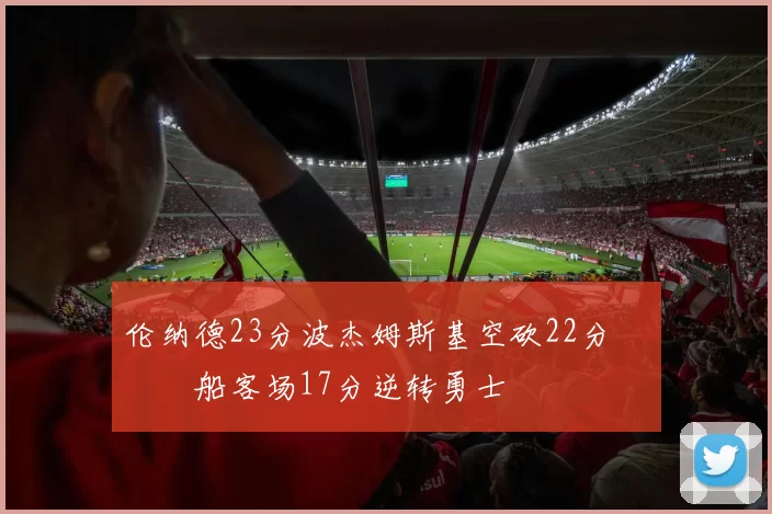 伦纳德23分波杰姆斯基空砍22分 快船客场17分逆转勇士