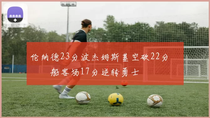 伦纳德23分波杰姆斯基空砍22分 快船客场17分逆转勇士