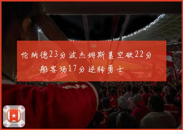 伦纳德23分波杰姆斯基空砍22分 快船客场17分逆转勇士