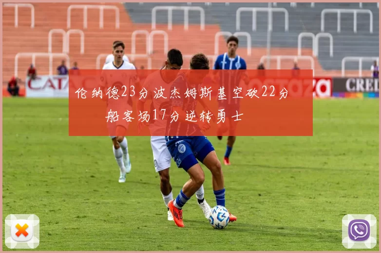 伦纳德23分波杰姆斯基空砍22分 快船客场17分逆转勇士