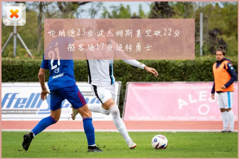 伦纳德23分波杰姆斯基空砍22分 快船客场17分逆转勇士