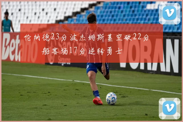 伦纳德23分波杰姆斯基空砍22分 快船客场17分逆转勇士