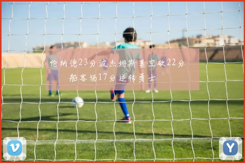 伦纳德23分波杰姆斯基空砍22分 快船客场17分逆转勇士