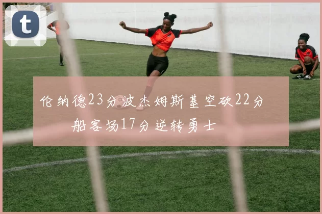 伦纳德23分波杰姆斯基空砍22分 快船客场17分逆转勇士