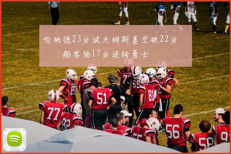 伦纳德23分波杰姆斯基空砍22分 快船客场17分逆转勇士