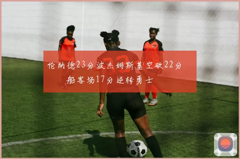 伦纳德23分波杰姆斯基空砍22分 快船客场17分逆转勇士