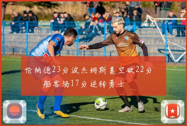 伦纳德23分波杰姆斯基空砍22分 快船客场17分逆转勇士