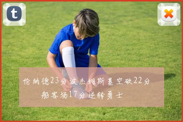 伦纳德23分波杰姆斯基空砍22分 快船客场17分逆转勇士