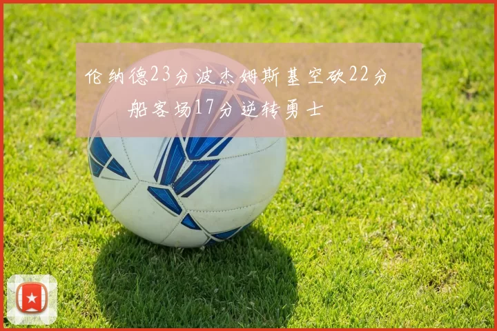 伦纳德23分波杰姆斯基空砍22分 快船客场17分逆转勇士