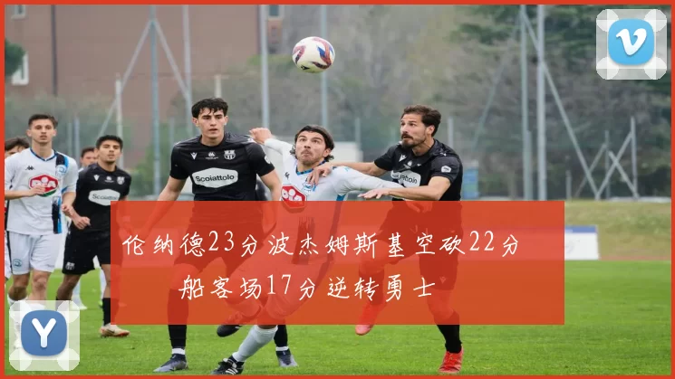 伦纳德23分波杰姆斯基空砍22分 快船客场17分逆转勇士