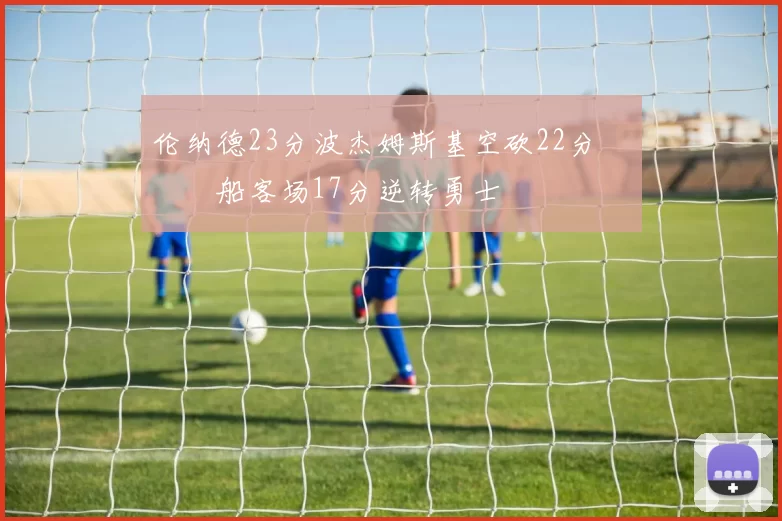 伦纳德23分波杰姆斯基空砍22分 快船客场17分逆转勇士