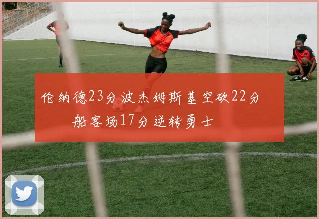 伦纳德23分波杰姆斯基空砍22分 快船客场17分逆转勇士