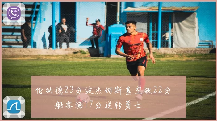 伦纳德23分波杰姆斯基空砍22分 快船客场17分逆转勇士