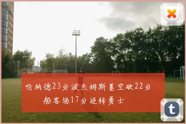 伦纳德23分波杰姆斯基空砍22分 快船客场17分逆转勇士