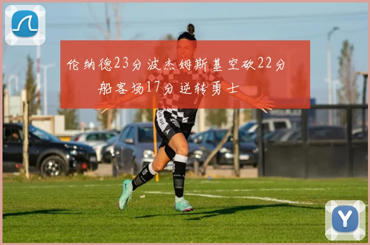 伦纳德23分波杰姆斯基空砍22分 快船客场17分逆转勇士