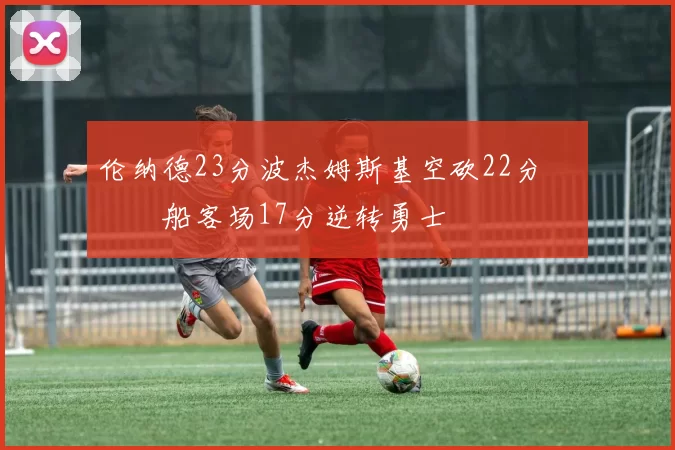 伦纳德23分波杰姆斯基空砍22分 快船客场17分逆转勇士