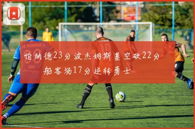 伦纳德23分波杰姆斯基空砍22分 快船客场17分逆转勇士