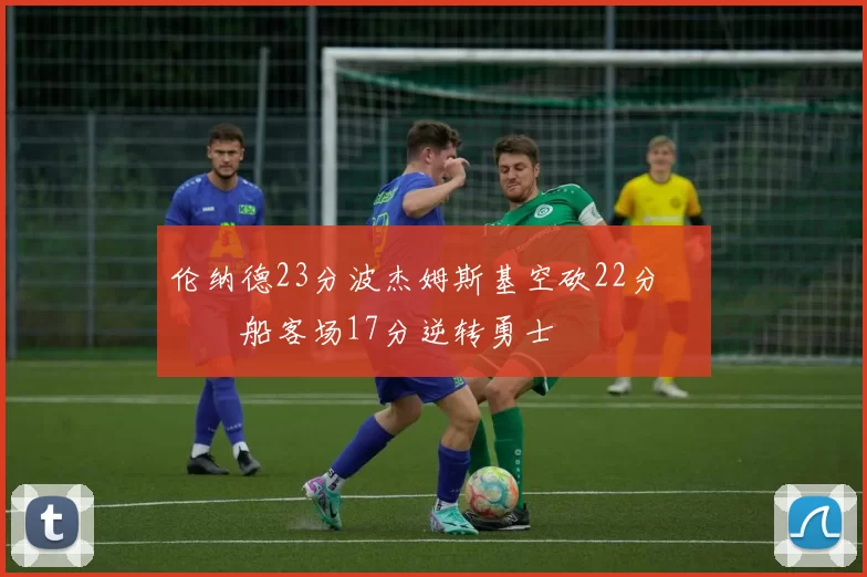 伦纳德23分波杰姆斯基空砍22分 快船客场17分逆转勇士