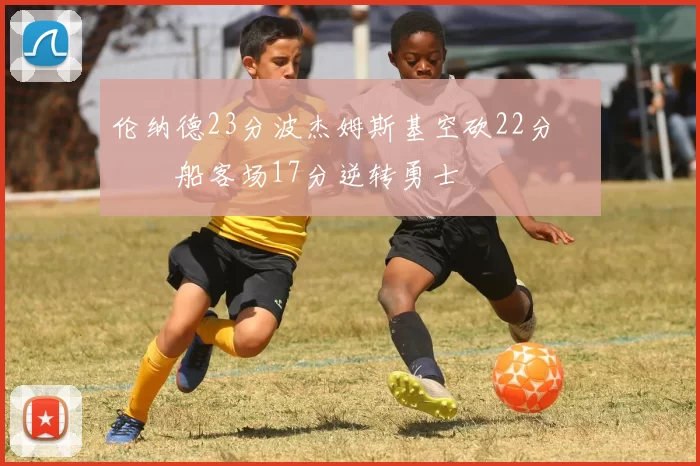 伦纳德23分波杰姆斯基空砍22分 快船客场17分逆转勇士