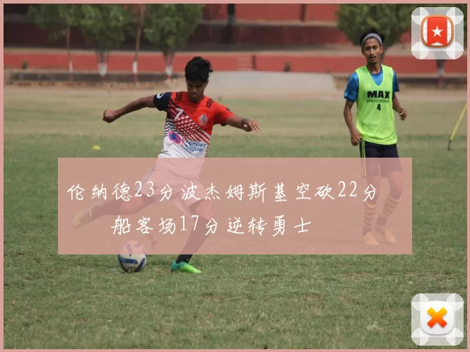 伦纳德23分波杰姆斯基空砍22分 快船客场17分逆转勇士