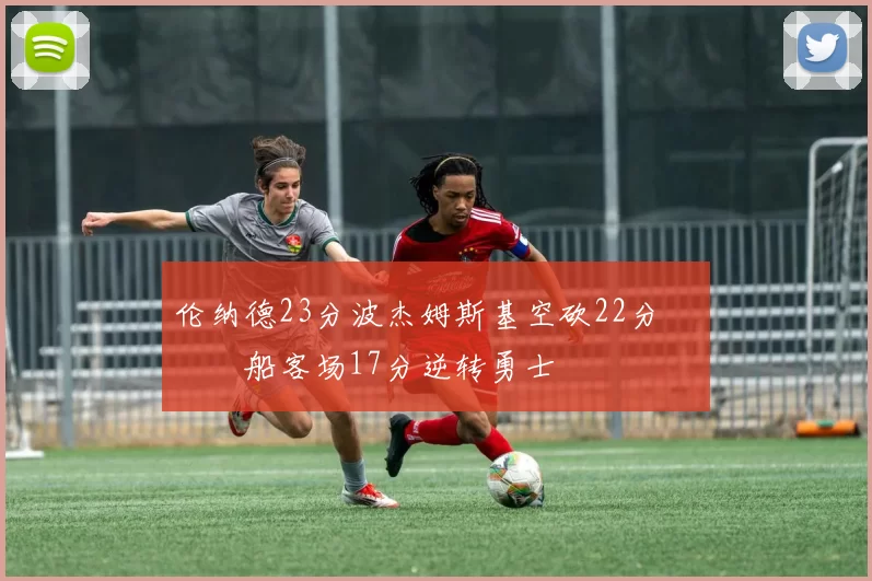 伦纳德23分波杰姆斯基空砍22分 快船客场17分逆转勇士