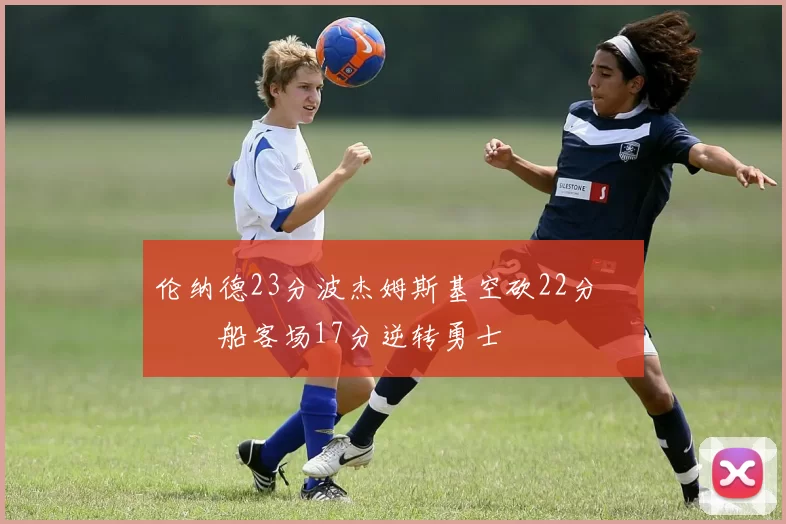 伦纳德23分波杰姆斯基空砍22分 快船客场17分逆转勇士