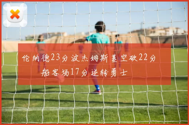 伦纳德23分波杰姆斯基空砍22分 快船客场17分逆转勇士