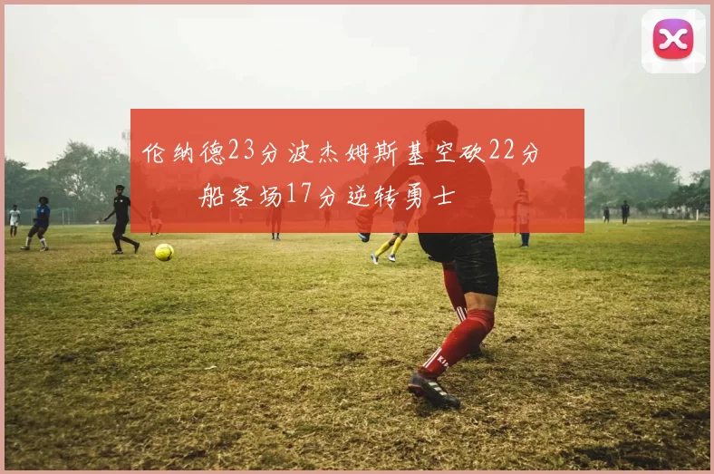 伦纳德23分波杰姆斯基空砍22分 快船客场17分逆转勇士