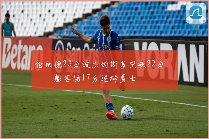 伦纳德23分波杰姆斯基空砍22分 快船客场17分逆转勇士