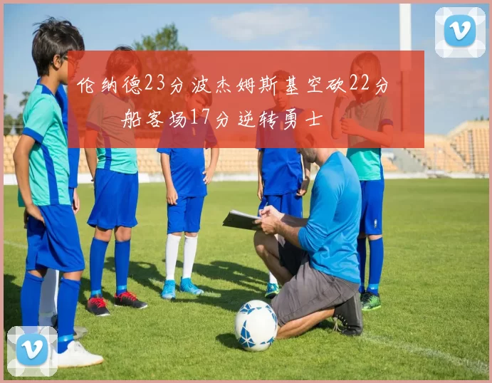 伦纳德23分波杰姆斯基空砍22分 快船客场17分逆转勇士