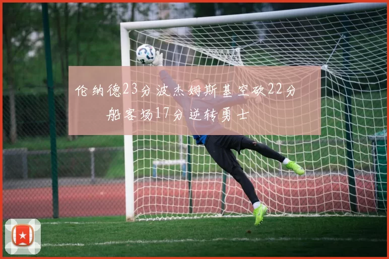 伦纳德23分波杰姆斯基空砍22分 快船客场17分逆转勇士